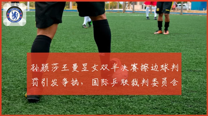 孙颖莎王曼昱女双半决赛擦边球判罚引发争执，国际乒联裁判委员会遭球迷联名质疑