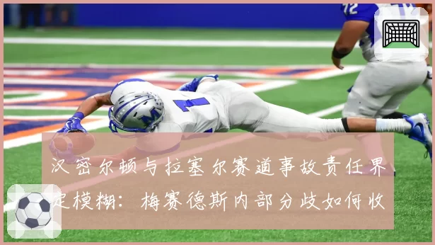汉密尔顿与拉塞尔赛道事故责任界定模糊：梅赛德斯内部分歧如何收场？