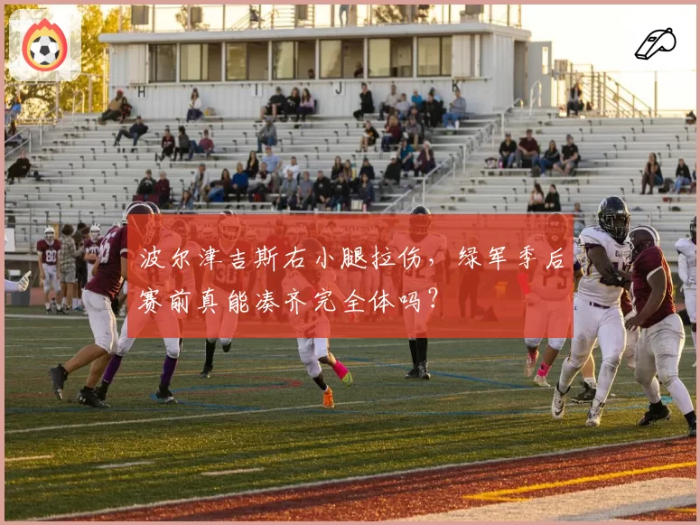 波尔津吉斯右小腿拉伤，绿军季后赛前真能凑齐完全体吗？