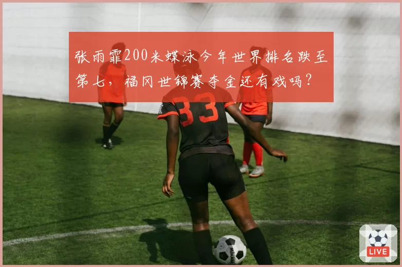 张雨霏200米蝶泳今年世界排名跌至第七，福冈世锦赛夺金还有戏吗？