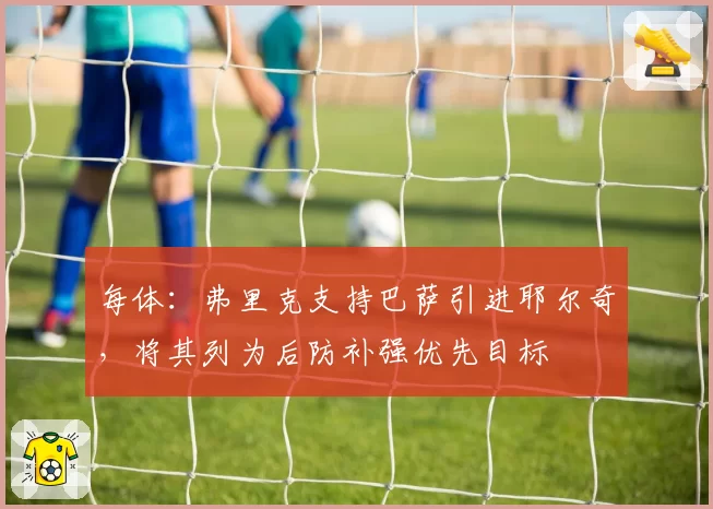 每体：弗里克支持巴萨引进耶尔奇，将其列为后防补强优先目标