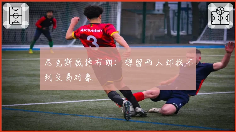 尼克斯裁掉布朗：想留两人却找不到交易对象