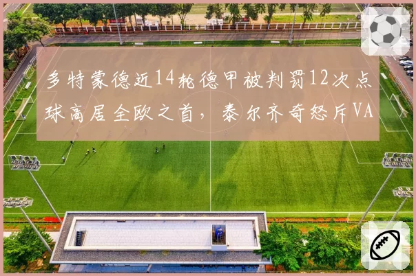 多特蒙德近14轮德甲被判罚12次点球高居全欧之首，泰尔齐奇怒斥VAR双重标准喊话德国足协