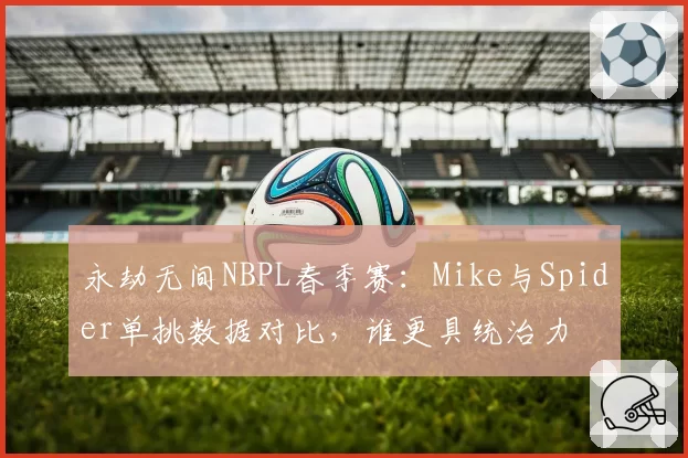 永劫无间NBPL春季赛：Mike与Spider单挑数据对比，谁更具统治力