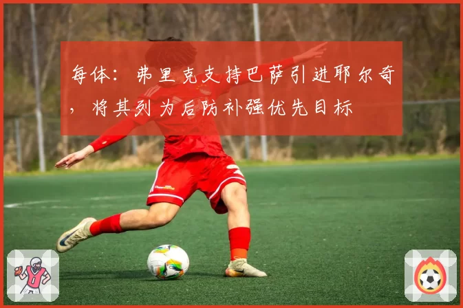 每体：弗里克支持巴萨引进耶尔奇，将其列为后防补强优先目标