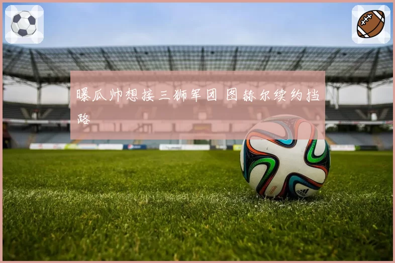 曝瓜帅想接三狮军团 图赫尔续约挡路