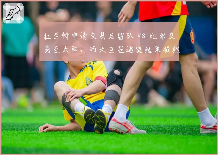 杜兰特申请交易后留队 vs 比尔交易至太阳，两大巨星逼宫结果截然不同