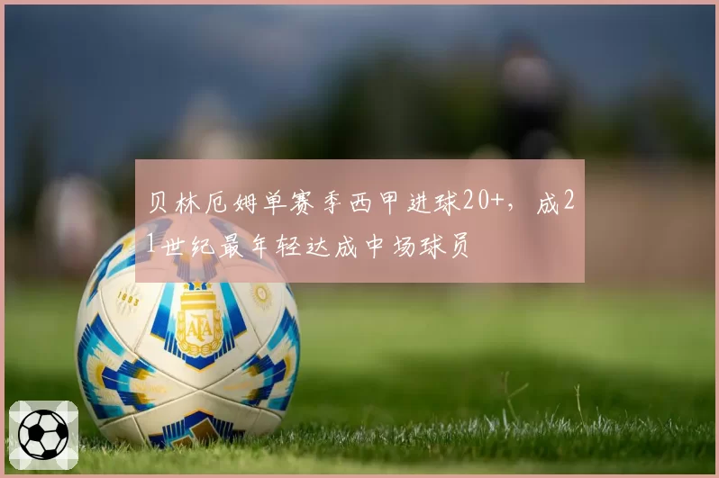 贝林厄姆单赛季西甲进球20+，成21世纪最年轻达成中场球员