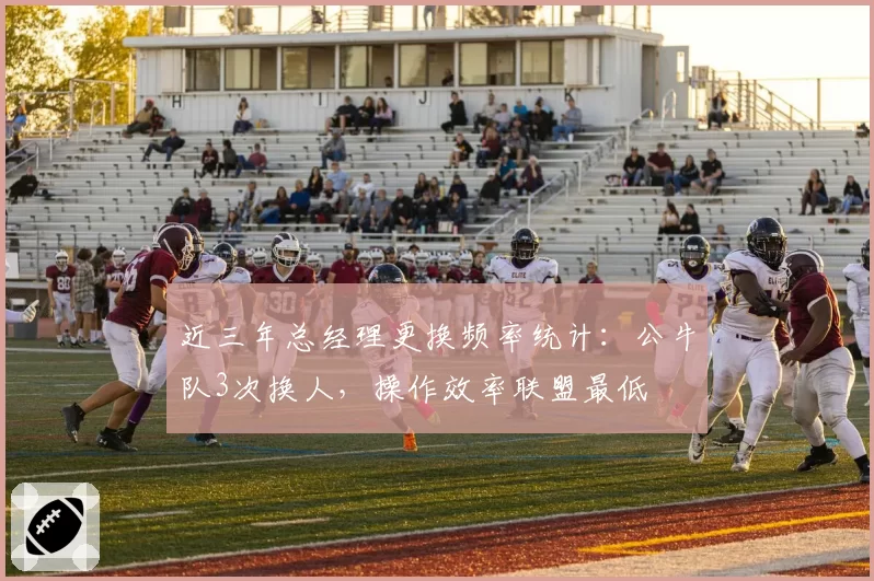 近三年总经理更换频率统计：公牛队3次换人，操作效率联盟最低