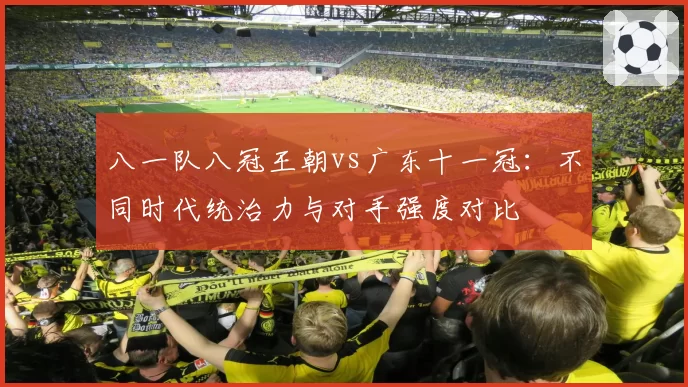 八一队八冠王朝vs广东十一冠：不同时代统治力与对手强度对比