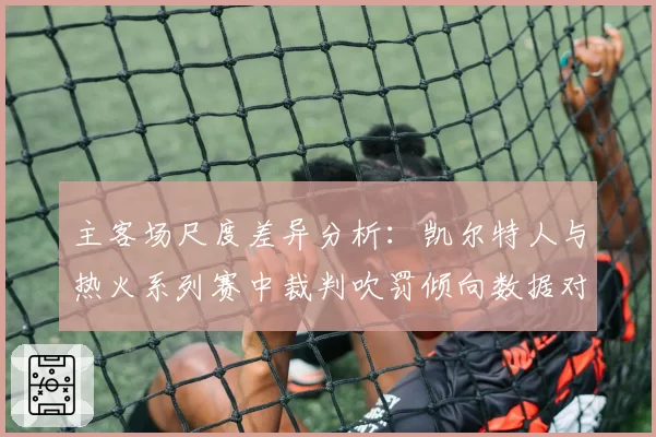 主客场尺度差异分析：凯尔特人与热火系列赛中裁判吹罚倾向数据对比
