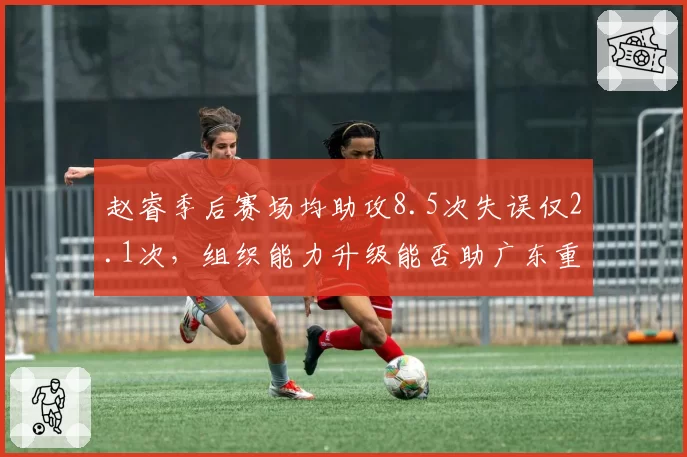 赵睿季后赛场均助攻8.5次失误仅2.1次，组织能力升级能否助广东重返总决赛？