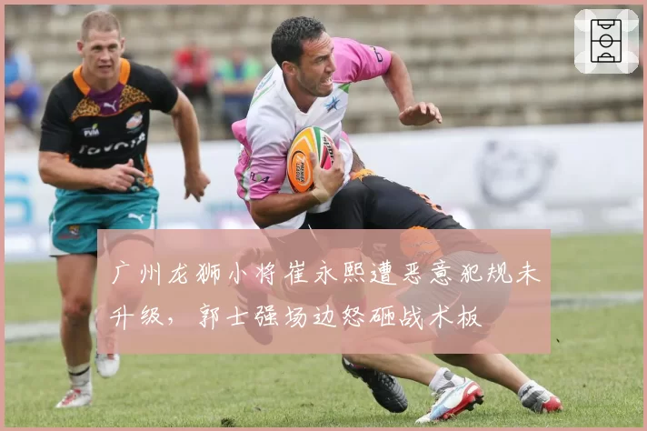 广州龙狮小将崔永熙遭恶意犯规未升级，郭士强场边怒砸战术板