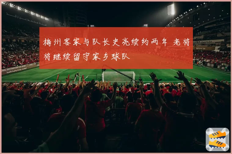 梅州客家与队长史亮续约两年 老将将继续留守家乡球队