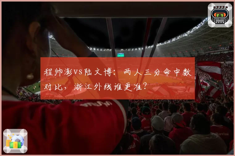 程帅澎vs陆文博：两人三分命中数对比，浙江外线谁更准？