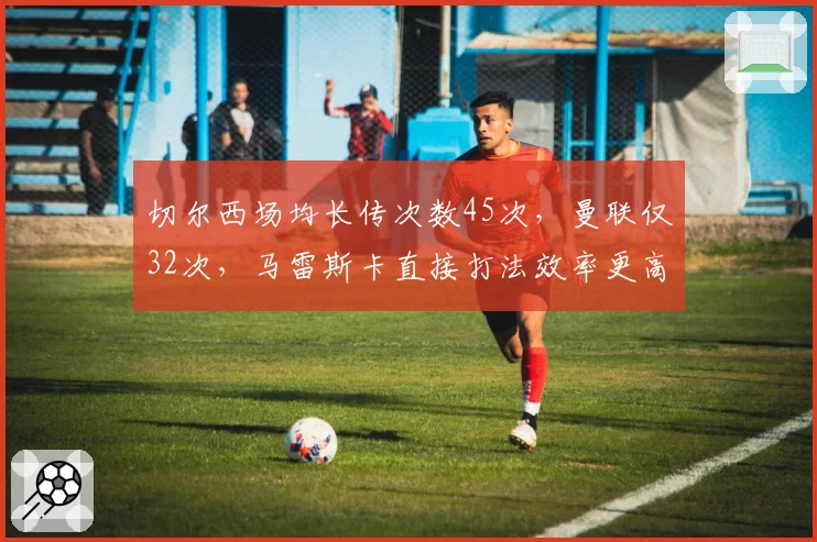 切尔西场均长传次数45次，曼联仅32次，马雷斯卡直接打法效率更高