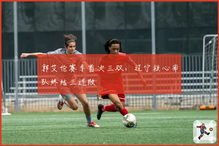 郭艾伦赛季首次三双,辽宁核心率队终结三连败