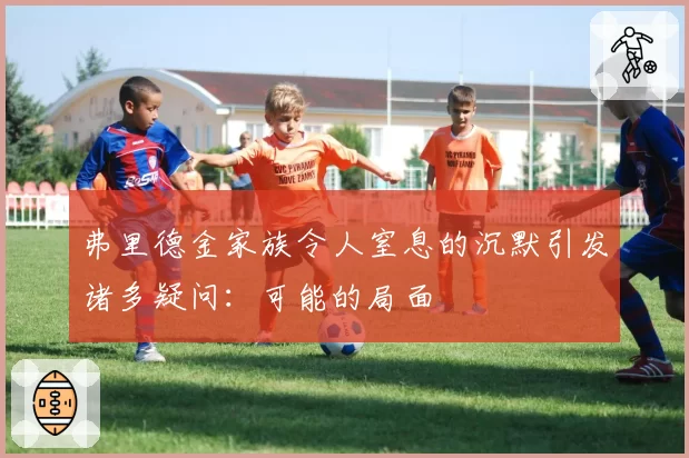 弗里德金家族令人窒息的沉默引发诸多疑问：可能的局面