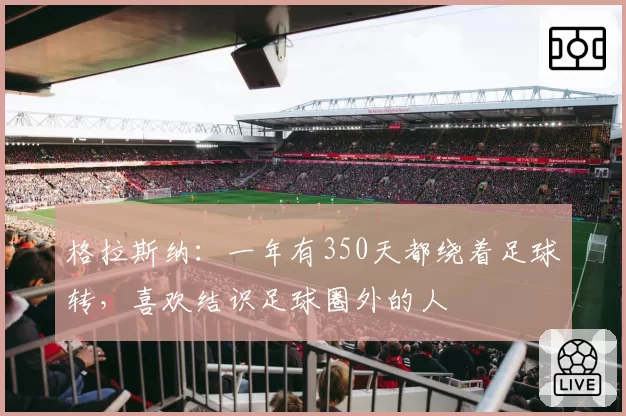 格拉斯纳：一年有350天都绕着足球转，喜欢结识足球圈外的人