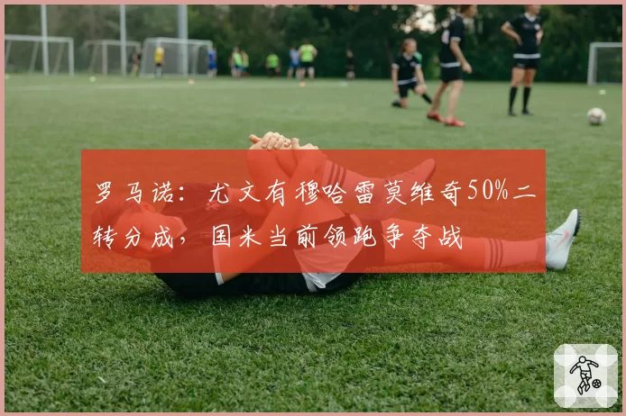 罗马诺：尤文有穆哈雷莫维奇50%二转分成，国米当前领跑争夺战