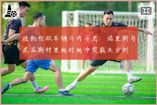 迈凯伦双车缠斗内斗史：诺里斯与皮亚斯特里轮对轮冲突裁决分析