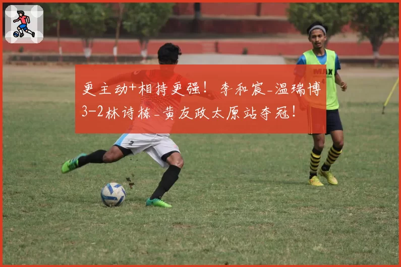 更主动+相持更强!李和宸_温瑞博3-2林诗栋_黄友政太原站夺冠!