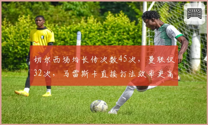 切尔西场均长传次数45次，曼联仅32次，马雷斯卡直接打法效率更高
