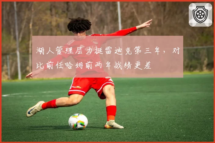 湖人管理层力挺雷迪克第三年，对比前任哈姆前两年战绩更差