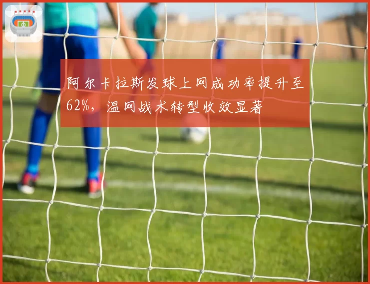 阿尔卡拉斯发球上网成功率提升至62%，温网战术转型收效显著