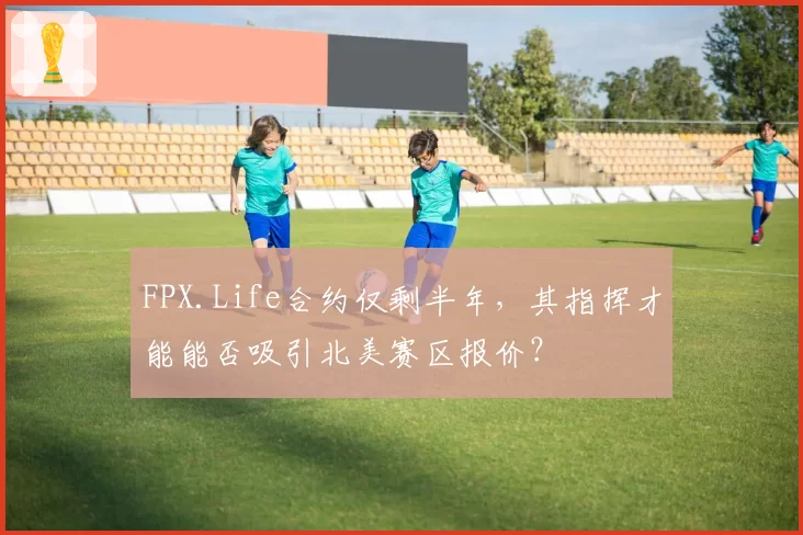 FPX.Life合约仅剩半年，其指挥才能能否吸引北美赛区报价？