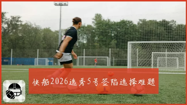 快船2026选秀5号签陷选择难题