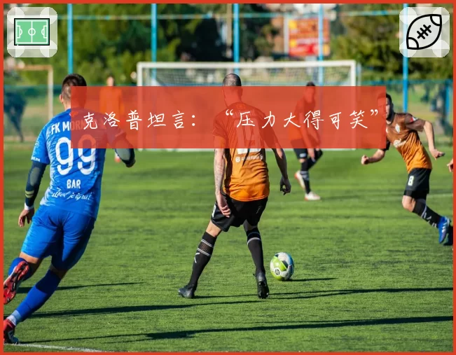 克洛普坦言：“压力大得可笑”