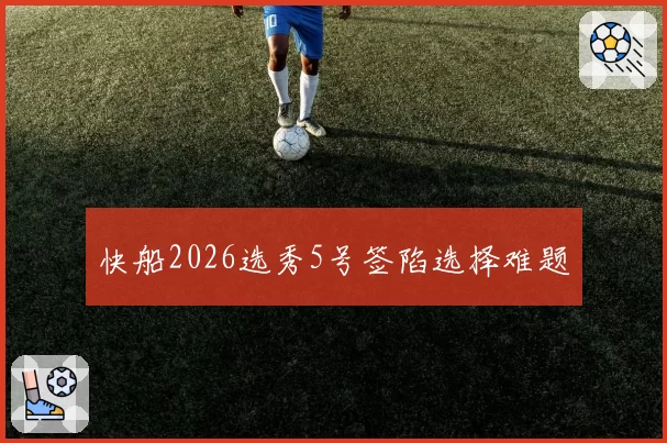 快船2026选秀5号签陷选择难题