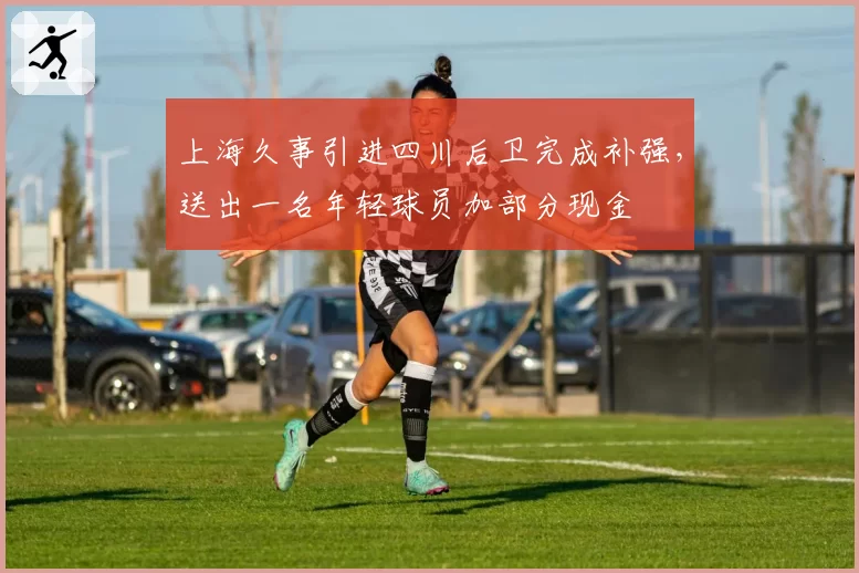 上海久事引进四川后卫完成补强，送出一名年轻球员加部分现金