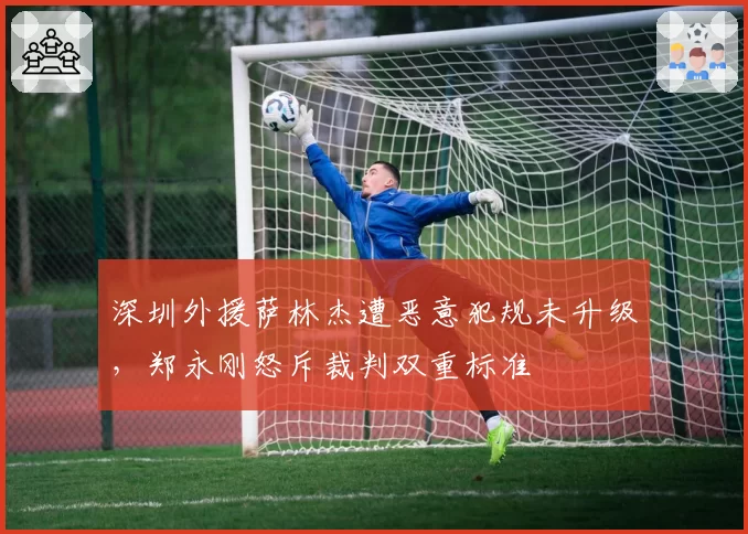 深圳外援萨林杰遭恶意犯规未升级,郑永刚怒斥裁判双重标准