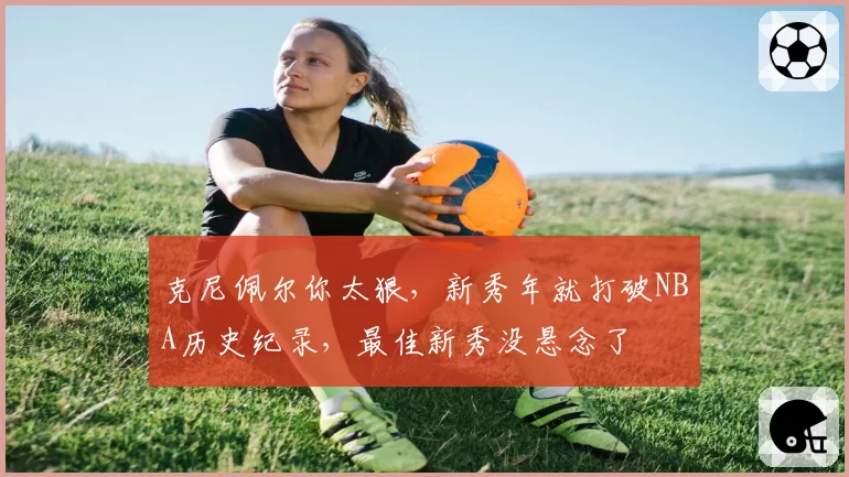 克尼佩尔你太狠，新秀年就打破NBA历史纪录，最佳新秀没悬念了