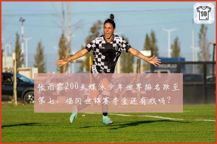 张雨霏200米蝶泳今年世界排名跌至第七，福冈世锦赛夺金还有戏吗？