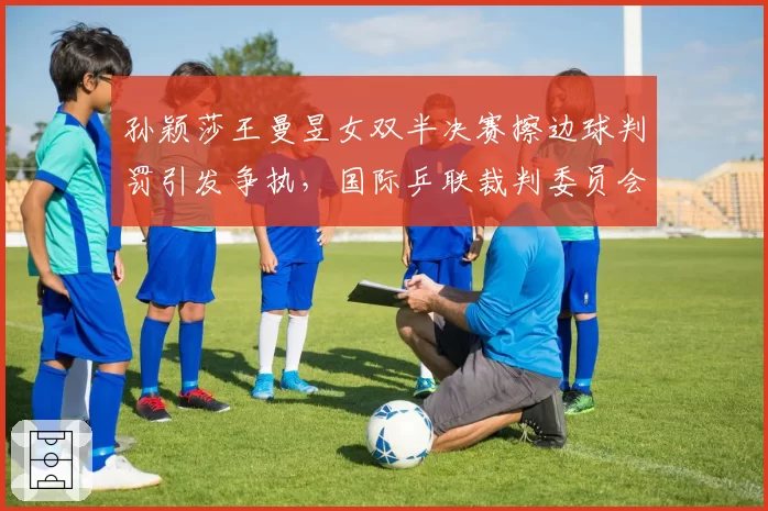 孙颖莎王曼昱女双半决赛擦边球判罚引发争执，国际乒联裁判委员会遭球迷联名质疑