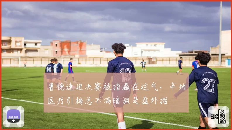 鲁德速进决赛被指赢在运气，辛纳医疗引梅总不满暗讽是盘外招
