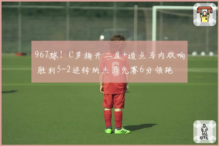 967球！C罗梅开二度+造点马内双响 胜利5-2逆转纳杰马先赛6分领跑