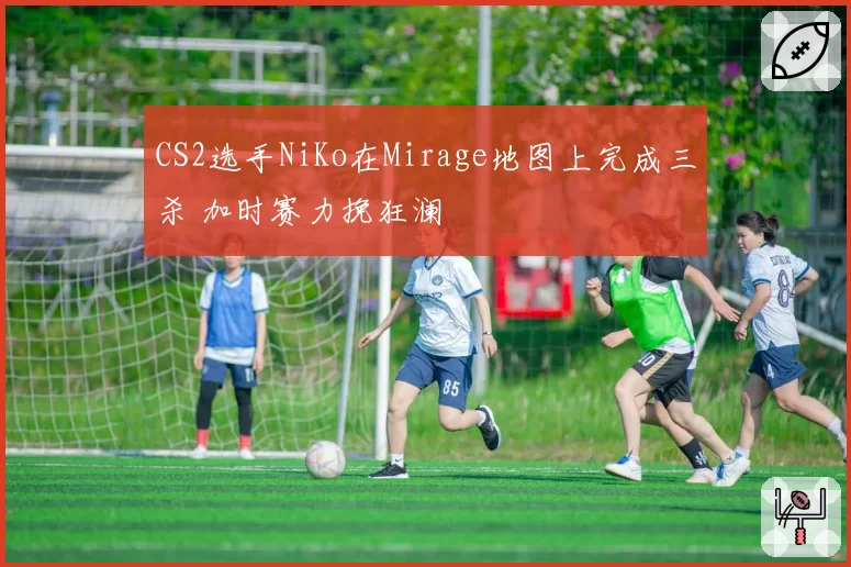 CS2选手NiKo在Mirage地图上完成三杀 加时赛力挽狂澜