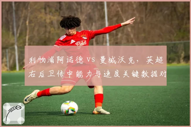 利物浦阿诺德 vs 曼城沃克，英超右后卫传中能力与速度关键数据对比