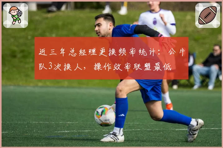 近三年总经理更换频率统计：公牛队3次换人，操作效率联盟最低