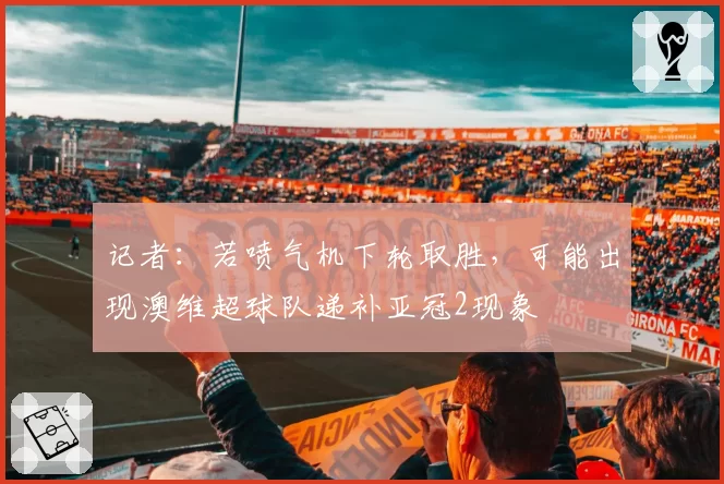 记者：若喷气机下轮取胜，可能出现澳维超球队递补亚冠2现象