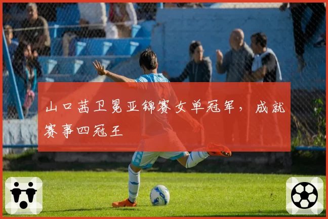 山口茜卫冕亚锦赛女单冠军，成就赛事四冠王