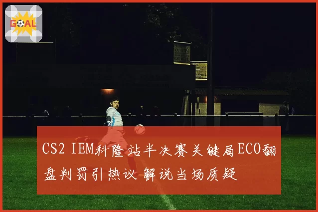CS2 IEM科隆站半决赛关键局ECO翻盘判罚引热议 解说当场质疑