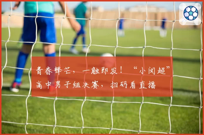 青春锋芒，一触即发！“小闵超”高中男子组决赛，扫码看直播