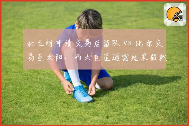 杜兰特申请交易后留队 vs 比尔交易至太阳，两大巨星逼宫结果截然不同