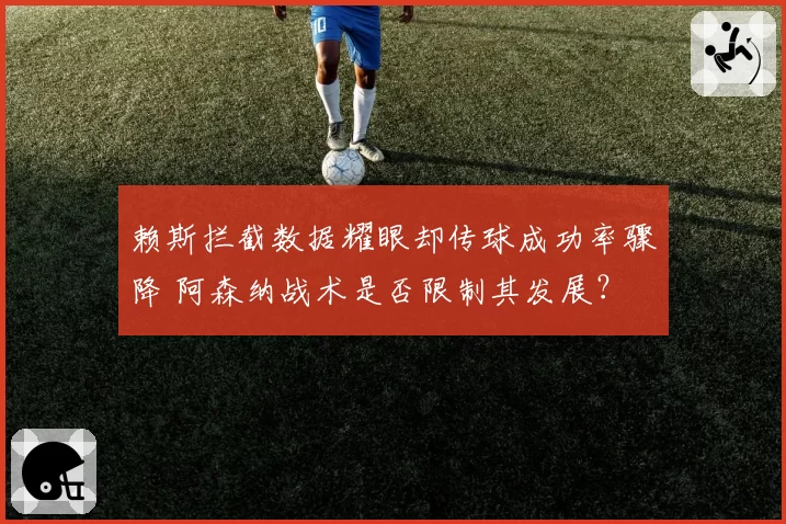赖斯拦截数据耀眼却传球成功率骤降 阿森纳战术是否限制其发展？