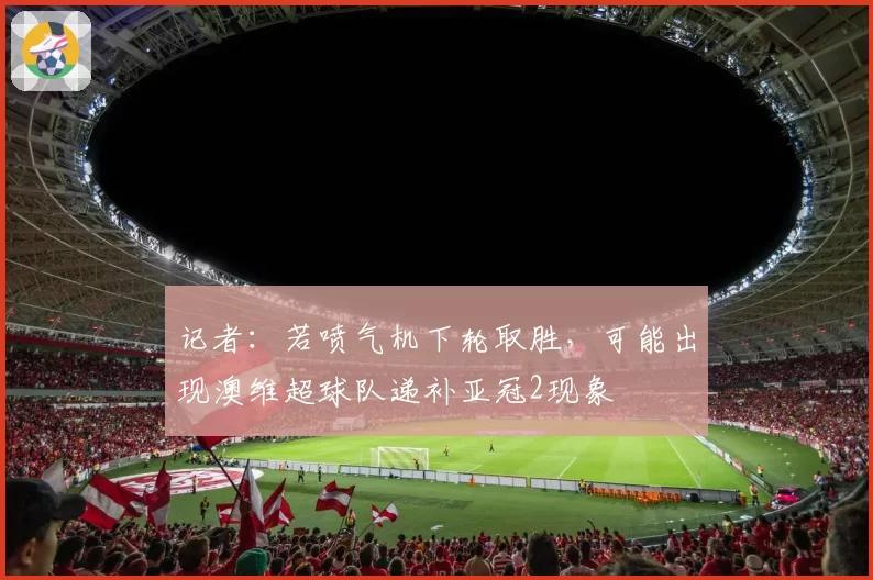 记者：若喷气机下轮取胜，可能出现澳维超球队递补亚冠2现象